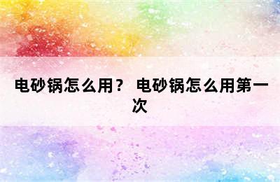 电砂锅怎么用？ 电砂锅怎么用第一次